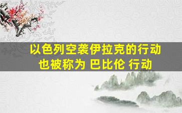 以色列空袭伊拉克的行动也被称为 巴比伦 行动